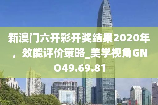 新澳門六開彩開獎結果2020年，效能評價策略_美學視角GNO49.69.81