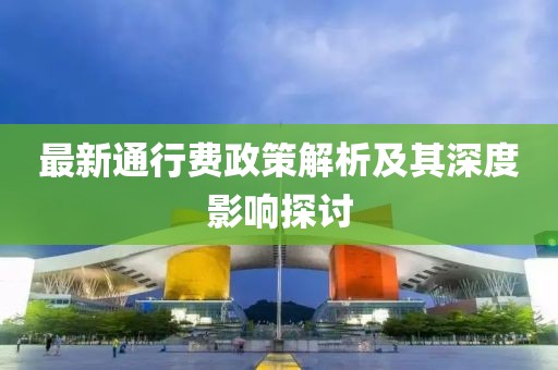 最新通行費政策解析及其深度影響探討