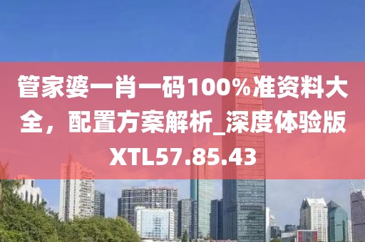 管家婆一肖一碼100%準資料大全，配置方案解析_深度體驗版XTL57.85.43