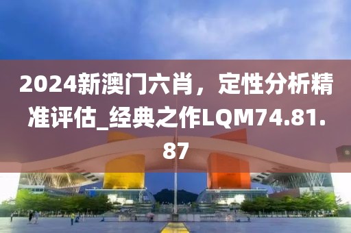 2024新澳門六肖，定性分析精準評估_經典之作LQM74.81.87