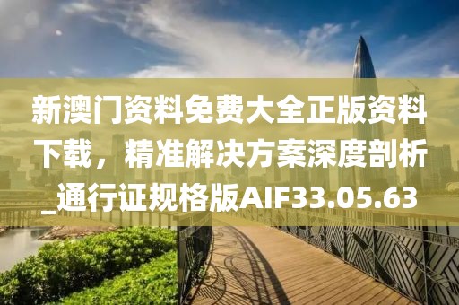 新澳門資料免費大全正版資料下載，精準解決方案深度剖析_通行證規格版AIF33.05.63