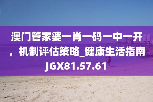 澳門管家婆一肖一碼一中一開，機制評估策略_健康生活指南JGX81.57.61