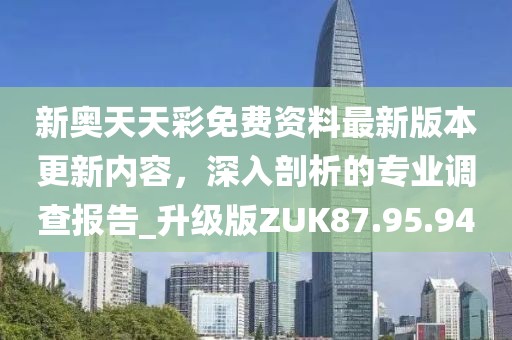 新奧天天彩免費資料最新版本更新內容，深入剖析的專業調查報告_升級版ZUK87.95.94