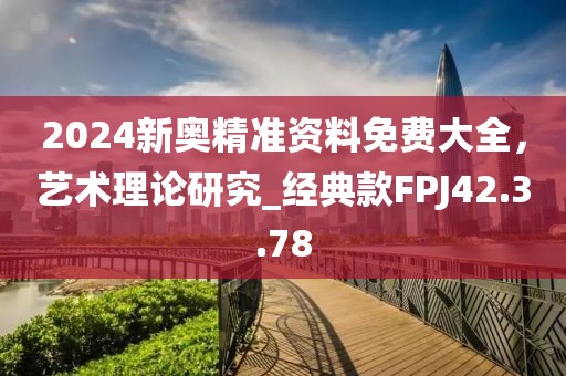 2024新奧精準資料免費大全，藝術理論研究_經典款FPJ42.3.78