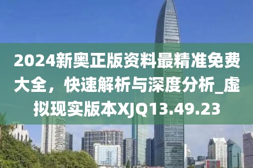 2024新奧正版資料最精準免費大全，快速解析與深度分析_虛擬現實版本XJQ13.49.23