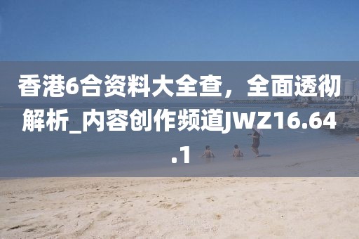 香港6合資料大全查，全面透徹解析_內容創作頻道JWZ16.64.1