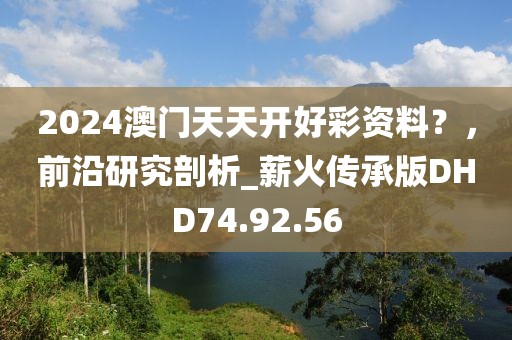 2024澳門天天開好彩資料？，前沿研究剖析_薪火傳承版DHD74.92.56