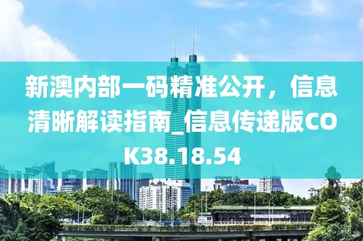 新澳內部一碼精準公開，信息清晰解讀指南_信息傳遞版COK38.18.54