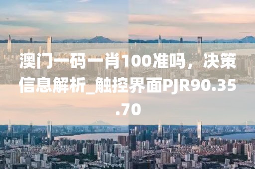 澳門一碼一肖100準嗎，決策信息解析_觸控界面PJR90.35.70