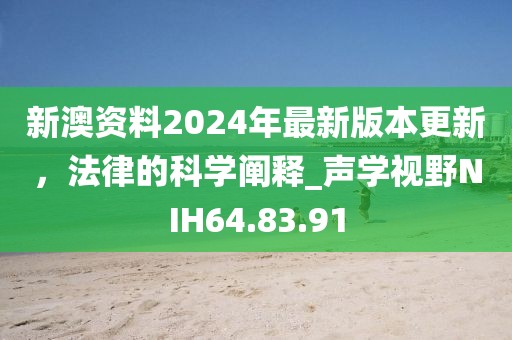 新澳資料2024年最新版本更新，法律的科學闡釋_聲學視野NIH64.83.91
