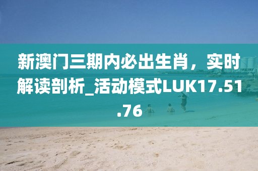 新澳門三期內必出生肖，實時解讀剖析_活動模式LUK17.51.76