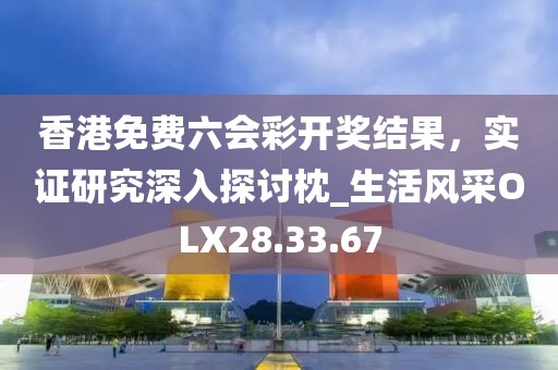 香港免費六會彩開獎結果，實證研究深入探討枕_生活風采OLX28.33.67