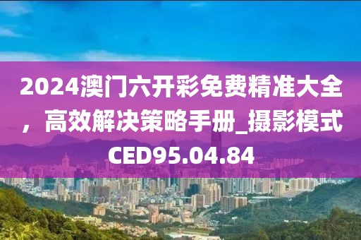 2024澳門六開彩免費精準大全，高效解決策略手冊_攝影模式CED95.04.84