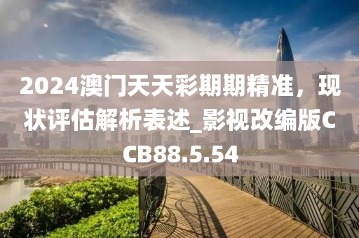 2024澳門天天彩期期精準，現狀評估解析表述_影視改編版CCB88.5.54