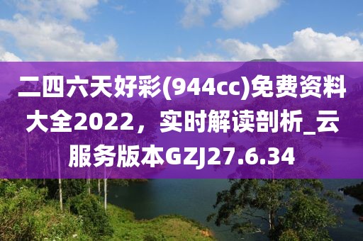 二四六天好彩(944cc)免費資料大全2022，實時解讀剖析_云服務版本GZJ27.6.34