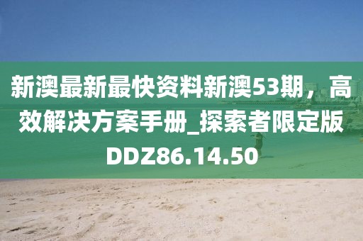 新澳最新最快資料新澳53期，高效解決方案手冊_探索者限定版DDZ86.14.50