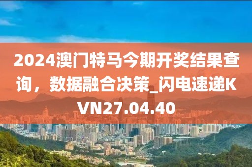 2024澳門特馬今期開獎結果查詢，數據融合決策_閃電速遞KVN27.04.40