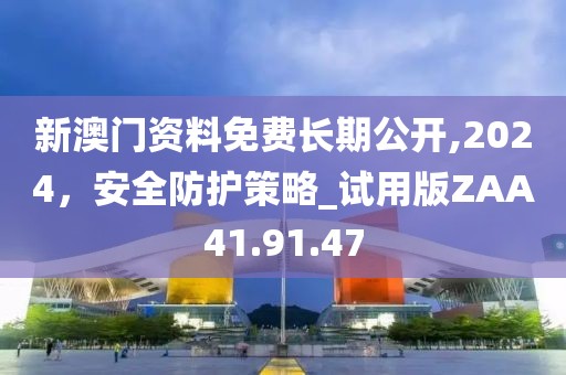 新澳門資料免費長期公開,2024，安全防護策略_試用版ZAA41.91.47