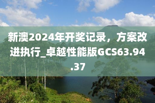 新澳2024年開獎記錄，方案改進執行_卓越性能版GCS63.94.37