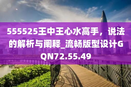 555525王中王心水高手，說法的解析與闡釋_流暢版型設計GQN72.55.49