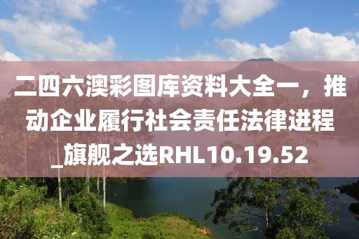 二四六澳彩圖庫資料大全一，推動企業履行社會責任法律進程_旗艦之選RHL10.19.52