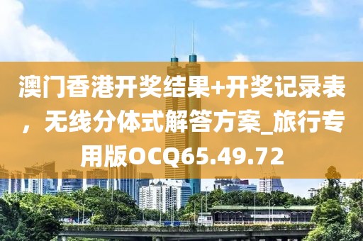 澳門香港開獎結果+開獎記錄表，無線分體式解答方案_旅行專用版OCQ65.49.72