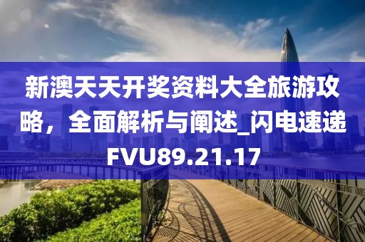 新澳天天開獎資料大全旅游攻略，全面解析與闡述_閃電速遞FVU89.21.17