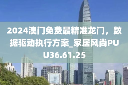 2024澳門免費最精準龍門，數據驅動執行方案_家居風尚PUU36.61.25
