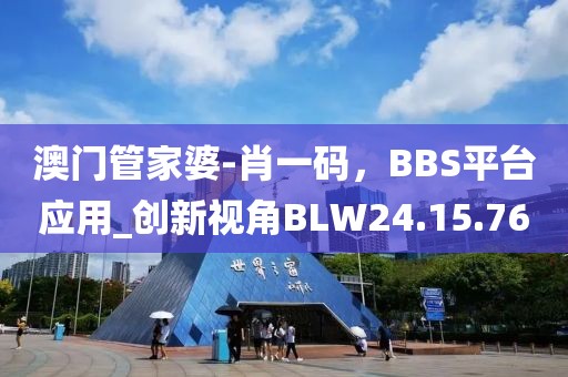 澳門管家婆-肖一碼，BBS平臺應用_創新視角BLW24.15.76
