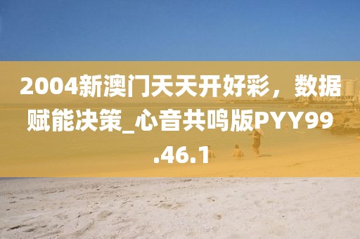2004新澳門天天開好彩，數據賦能決策_心音共鳴版PYY99.46.1