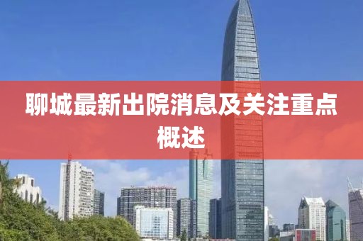 聊城最新出院消息及關注重點概述
