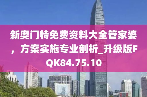 新奧門特免費資料大全管家婆，方案實施專業剖析_升級版FQK84.75.10