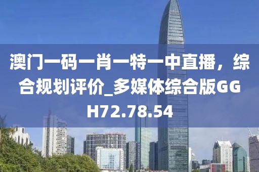 澳門一碼一肖一特一中直播，綜合規劃評價_多媒體綜合版GGH72.78.54