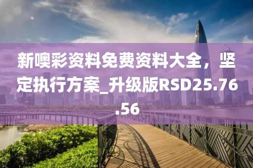 新噢彩資料免費資料大全，堅定執行方案_升級版RSD25.76.56