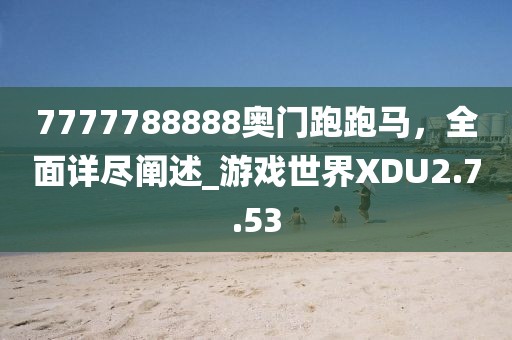 7777788888奧門跑跑馬，全面詳盡闡述_游戲世界XDU2.7.53