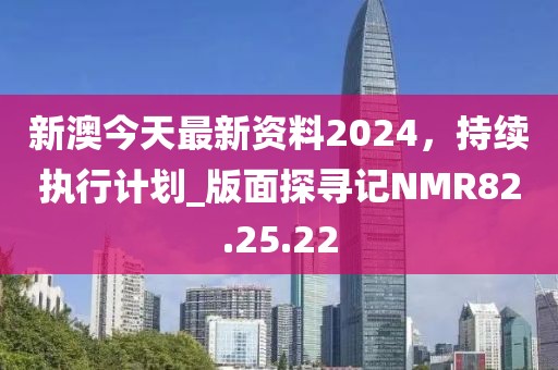新澳今天最新資料2024，持續執行計劃_版面探尋記NMR82.25.22