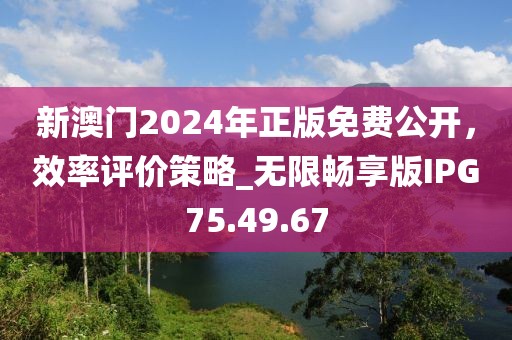 新澳門2024年正版免費公開，效率評價策略_無限暢享版IPG75.49.67