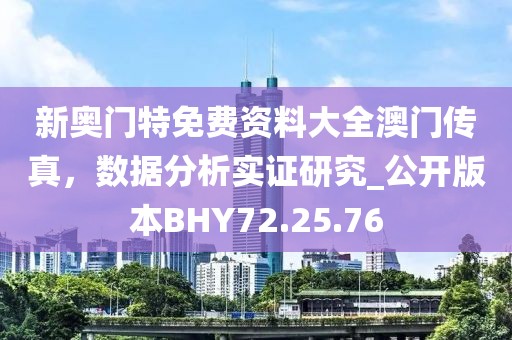 新奧門特免費資料大全澳門傳真，數據分析實證研究_公開版本BHY72.25.76