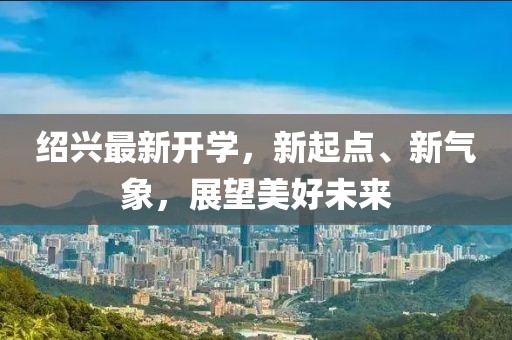 紹興最新開學，新起點、新氣象，展望美好未來