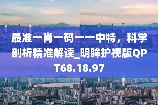 最準一肖一碼一一中特，科學剖析精準解讀_明眸護視版QPT68.18.97
