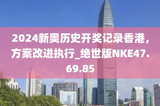 2024新奧歷史開獎記錄香港，方案改進執行_絕世版NKE47.69.85