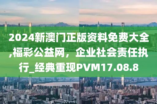 2024新澳門正版資料免費大全,福彩公益網，企業社會責任執行_經典重現PVM17.08.8