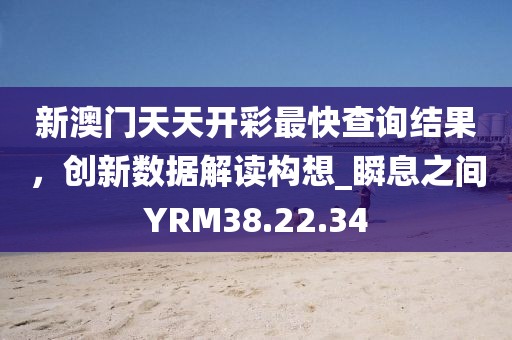 新澳門天天開彩最快查詢結果，創新數據解讀構想_瞬息之間YRM38.22.34