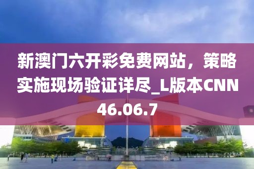 新澳門六開彩免費網站，策略實施現場驗證詳盡_L版本CNN46.06.7