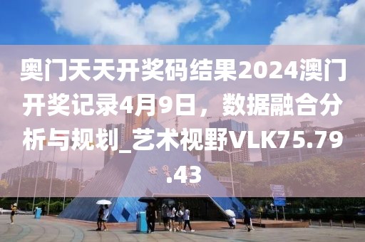 奧門天天開獎碼結果2024澳門開獎記錄4月9日，數據融合分析與規劃_藝術視野VLK75.79.43