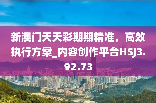 新澳門天天彩期期精準，高效執行方案_內容創作平臺HSJ3.92.73