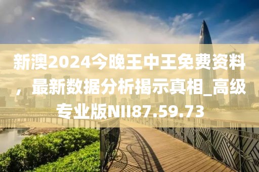 新澳2024今晚王中王免費資料，最新數據分析揭示真相_高級專業版NII87.59.73