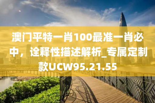 澳門平特一肖100最準一肖必中，詮釋性描述解析_專屬定制款UCW95.21.55