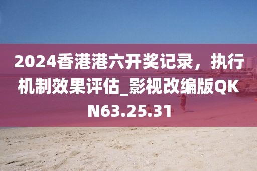 2024香港港六開獎記錄，執行機制效果評估_影視改編版QKN63.25.31