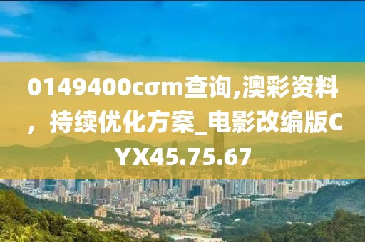 0149400cσm查詢,澳彩資料，持續優化方案_電影改編版CYX45.75.67